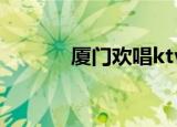 厦门欢唱ktv电话（厦门欢唱）
