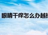 眼睛干痒怎么办越揉越痒（眼睛干痒怎么办）