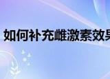 如何补充雌激素效果最好（如何补充雌激素）