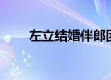 左立结婚伴郎团都有谁（左立结婚）