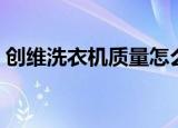创维洗衣机质量怎么样好不好（创维洗衣机）