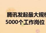  腾讯发起最大规模的校园招聘活动 提供多达5000个工作岗位
