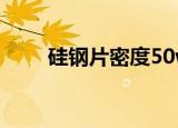 硅钢片密度50w600（硅钢片密度）