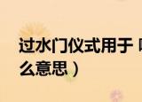 过水门仪式用于 哪些场合（过水门仪式是什么意思）