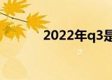 2022年q3是几月（q3是几月）