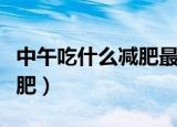 中午吃什么减肥最有效方便的（中午吃什么减肥）