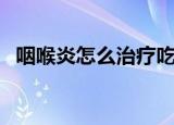 咽喉炎怎么治疗吃什么药（咽喉炎怎么治）