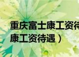 重庆富士康工资待遇怎么样2021（重庆富士康工资待遇）