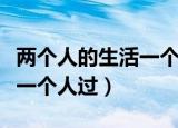 两个人的生活一个人过的很累（两个人的生活一个人过）