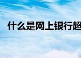 什么是网上银行超级网银（央行超级网银）