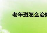 老年斑怎么治好（如何治疗老年斑）
