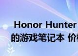  Honor Hunter V700是一款令人印象深刻的游戏笔记本 价格难以抗拒