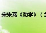 宋朱熹《劝学》（关于宋朱熹《劝学》介绍）