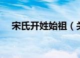 宋氏开姓始祖（关于宋氏开姓始祖介绍）