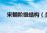 宋朝阶级结构（关于宋朝阶级结构介绍）