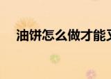 油饼怎么做才能又酥又软（油饼怎么做）