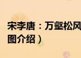 宋李唐：万壑松风图（关于宋李唐：万壑松风图介绍）