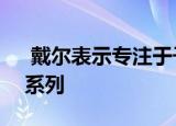 戴尔表示专注于千禧一代 Z世代将开发XPS系列