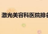 激光美容科医院排名（激光美容医院哪里好）