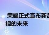  荣耀正式宣布新品类智慧屏 不是电视而是电视的未来