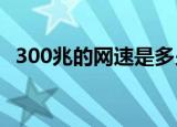 300兆的网速是多少（10兆的网速是多少）