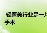  轻医美行业是一片生机勃勃的沃土 不开刀 不手术