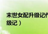 末世女配升级记作者:水果慕斯（末世女配升级记）
