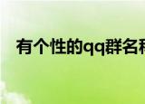 有个性的qq群名称大全（个性qq群名字）