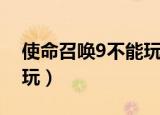使命召唤9不能玩怎么回事（使命召唤9不能玩）