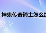 神鬼传奇骑士怎么加点（神鬼传奇骑士加点）