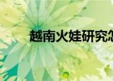 越南火娃研究怎么样了（越南火娃）