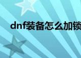 dnf装备怎么加锁住（dnf装备怎么加锁）