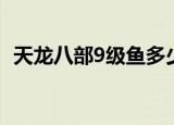 天龙八部9级鱼多少一组（天龙八部4级鱼）