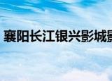 襄阳长江银兴影城影讯（湖北剧院银兴影城）