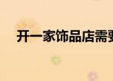 开一家饰品店需要什么（怎样开饰品店）