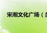 宋湘文化广场（关于宋湘文化广场介绍）