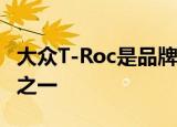 大众T-Roc是品牌最受欢迎和最受期待的车辆之一