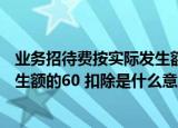 业务招待费按实际发生额的60%怎么算（业务招待费按照发生额的60 扣除是什么意思）