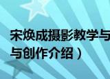 宋焕成摄影教学与创作（关于宋焕成摄影教学与创作介绍）