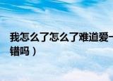 我怎么了怎么了难道爱一个人真的有错吗（爱一个人真的有错吗）