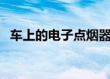 车上的电子点烟器怎么用（点烟器怎么用）