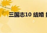 三国志10 结婚 技能（三国志10 结婚）