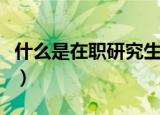 什么是在职研究生有用吗（什么是在职研究生）