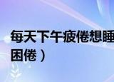 每天下午疲倦想睡觉（中午睡一会有助于消除困倦）