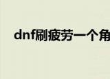 dnf刷疲劳一个角色多少钱（dnf刷疲劳）