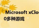 Microsoft xCloud在22个国家/地区上线150多种游戏
