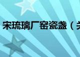 宋琉璃厂窑瓷盏（关于宋琉璃厂窑瓷盏介绍）