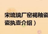 宋琉璃厂窑褐釉瓷执壶（关于宋琉璃厂窑褐釉瓷执壶介绍）