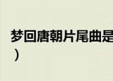 梦回唐朝片尾曲是什么歌曲（梦回唐朝片尾曲）
