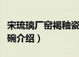 宋琉璃厂窑褐釉瓷碗（关于宋琉璃厂窑褐釉瓷碗介绍）